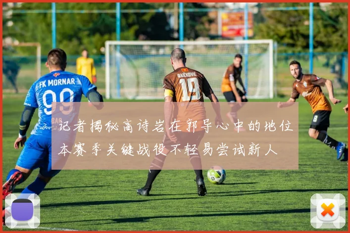 记者揭秘高诗岩在郭导心中的地位本赛季关键战役不轻易尝试新人
