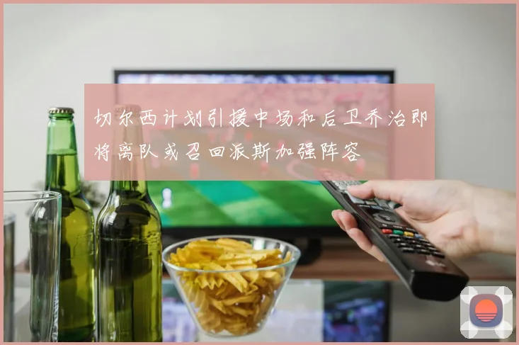 切尔西计划引援中场和后卫乔治即将离队或召回派斯加强阵容