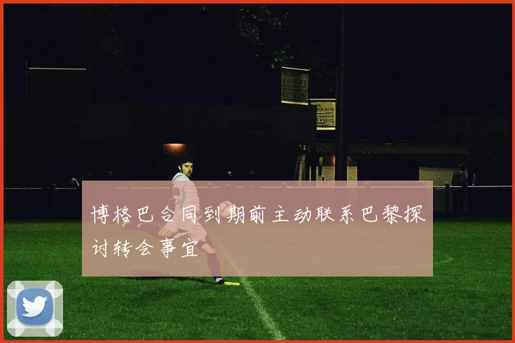 博格巴合同到期前主动联系巴黎探讨转会事宜