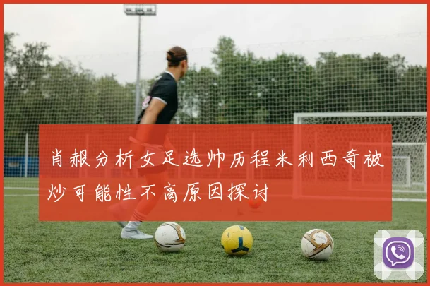 肖赧分析女足选帅历程米利西奇被炒可能性不高原因探讨