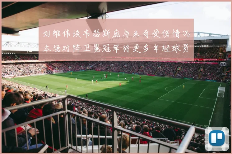 刘维伟谈韦瑟斯庞与米奇受伤情况本场对阵卫冕冠军将更多年轻球员派上场