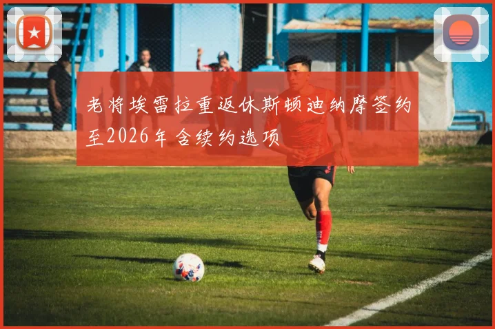 老将埃雷拉重返休斯顿迪纳摩签约至2026年含续约选项