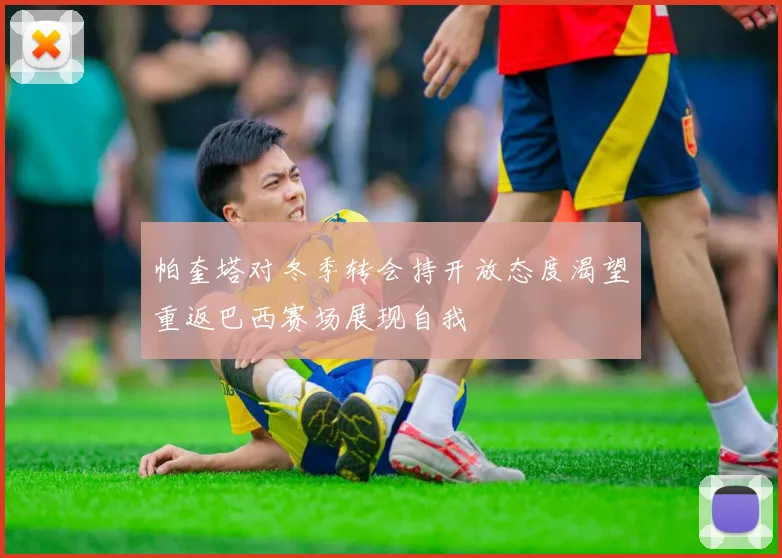 帕奎塔对冬季转会持开放态度渴望重返巴西赛场展现自我