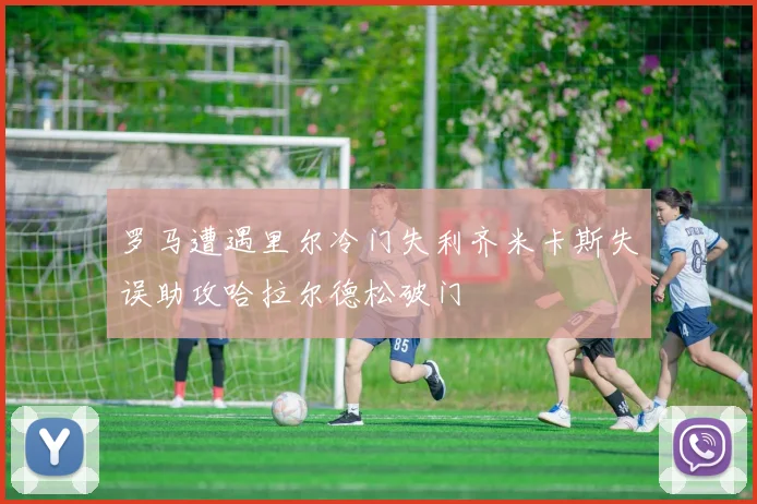 罗马遭遇里尔冷门失利齐米卡斯失误助攻哈拉尔德松破门
