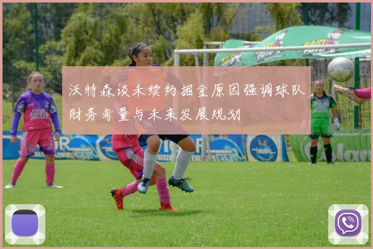 沃特森谈未续约掘金原因强调球队财务考量与未来发展规划