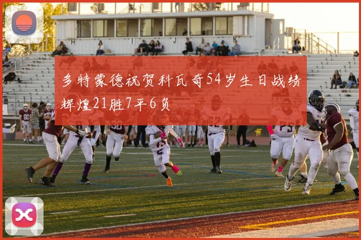 多特蒙德祝贺科瓦奇54岁生日战绩辉煌21胜7平6负