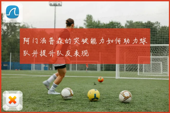 阿门汤普森的突破能力如何助力球队并提升队友表现
