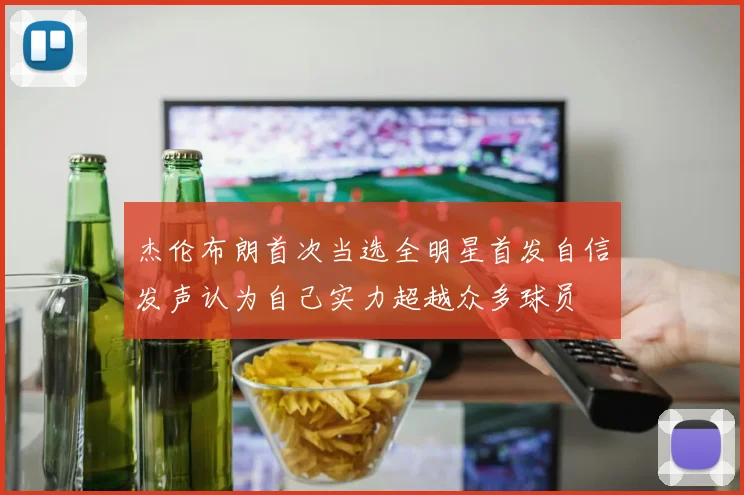 杰伦布朗首次当选全明星首发自信发声认为自己实力超越众多球员