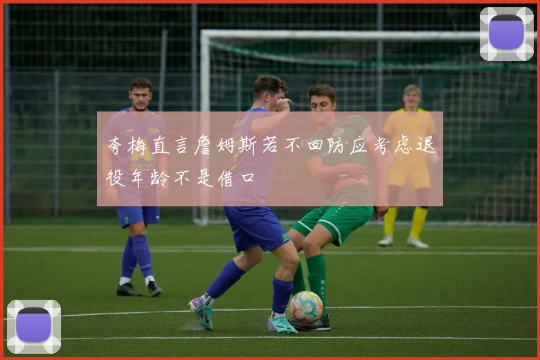 夸梅直言詹姆斯若不回防应考虑退役年龄不是借口