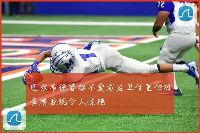 巴尔韦德曾称不爱右后卫位置但对黄潜表现令人惊艳