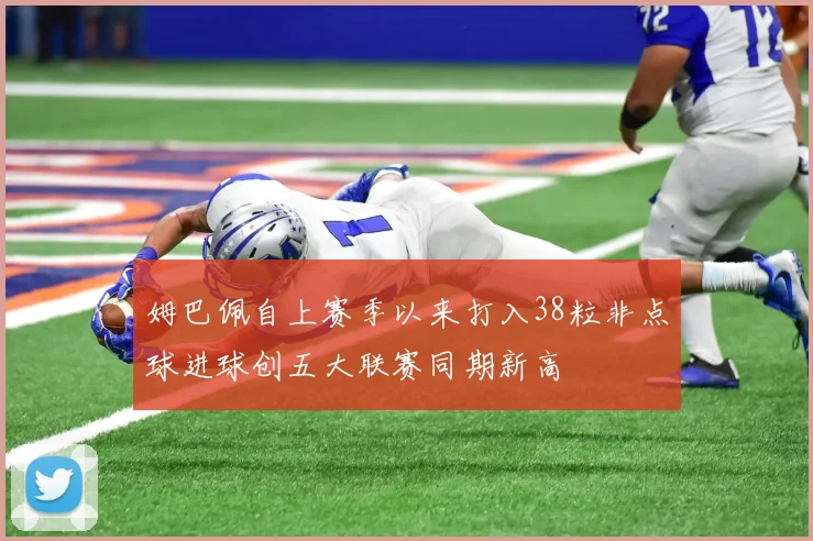 姆巴佩自上赛季以来打入38粒非点球进球创五大联赛同期新高