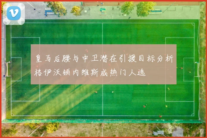 皇马后腰与中卫潜在引援目标分析格伊沃顿内维斯成热门人选