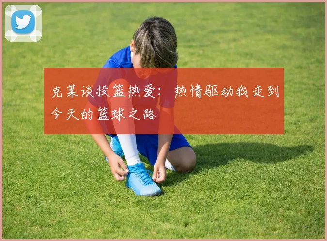 克莱谈投篮热爱：热情驱动我走到今天的篮球之路