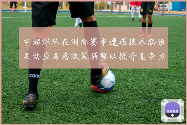 中超球队在洲际赛中遭遇技术瓶颈足协应考虑政策调整以提升竞争力