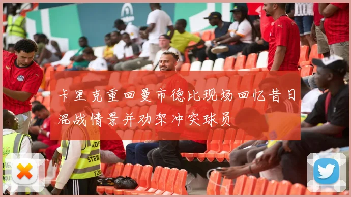 卡里克重回曼市德比现场回忆昔日混战情景并劝架冲突球员