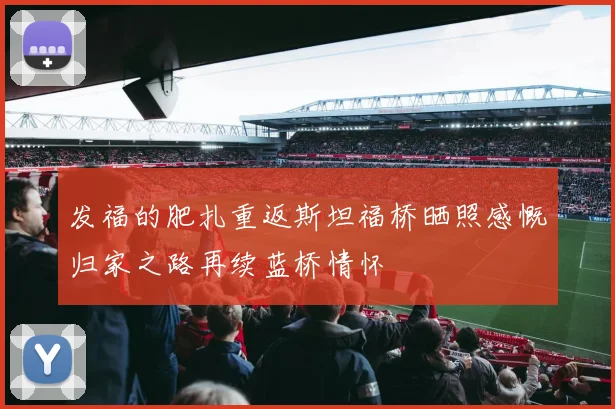 发福的肥扎重返斯坦福桥晒照感慨归家之路再续蓝桥情怀