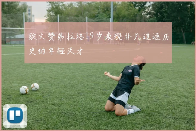 欧文赞弗拉格19岁表现非凡追逐历史的年轻天才