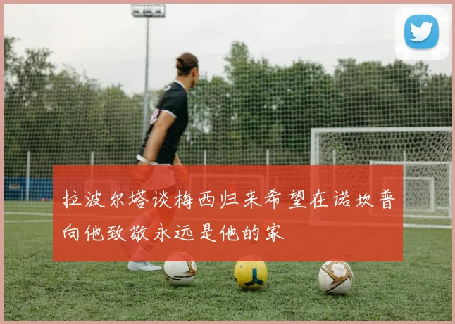 拉波尔塔谈梅西归来希望在诺坎普向他致敬永远是他的家