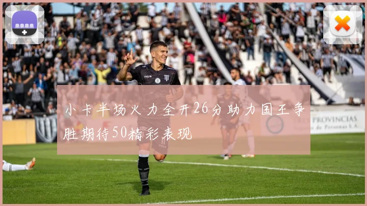小卡半场火力全开26分助力国王争胜期待50精彩表现