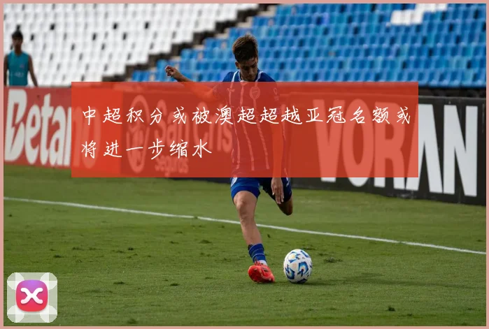 中超积分或被澳超超越亚冠名额或将进一步缩水