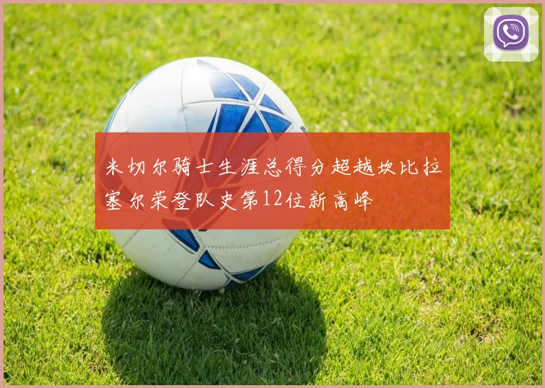 米切尔骑士生涯总得分超越坎比拉塞尔荣登队史第12位新高峰