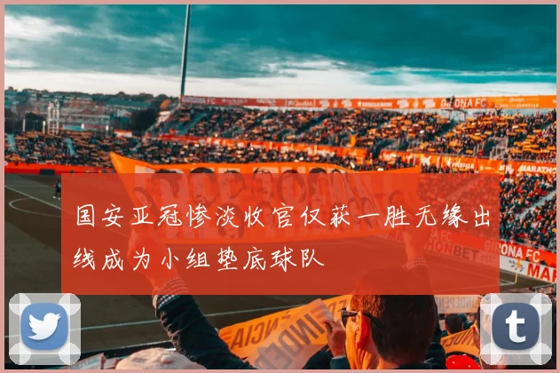 国安亚冠惨淡收官仅获一胜无缘出线成为小组垫底球队