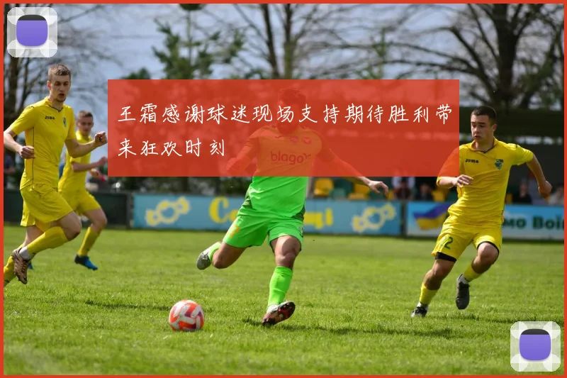 王霜感谢球迷现场支持期待胜利带来狂欢时刻