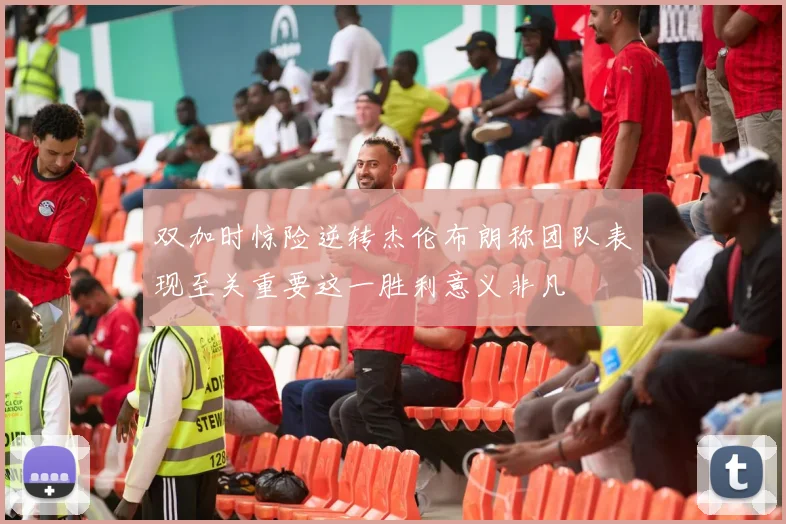 双加时惊险逆转杰伦布朗称团队表现至关重要这一胜利意义非凡