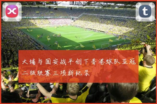 大埔与国安战平创下香港球队亚冠二级联赛三项新纪录