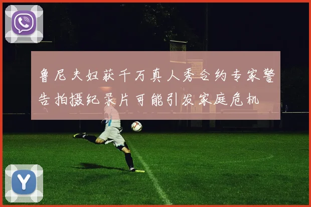 鲁尼夫妇获千万真人秀合约专家警告拍摄纪录片可能引发家庭危机