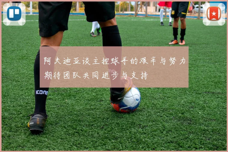 阿夫迪亚谈主控球手的艰辛与努力期待团队共同进步与支持