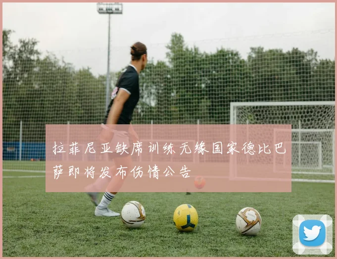 拉菲尼亚缺席训练无缘国家德比巴萨即将发布伤情公告