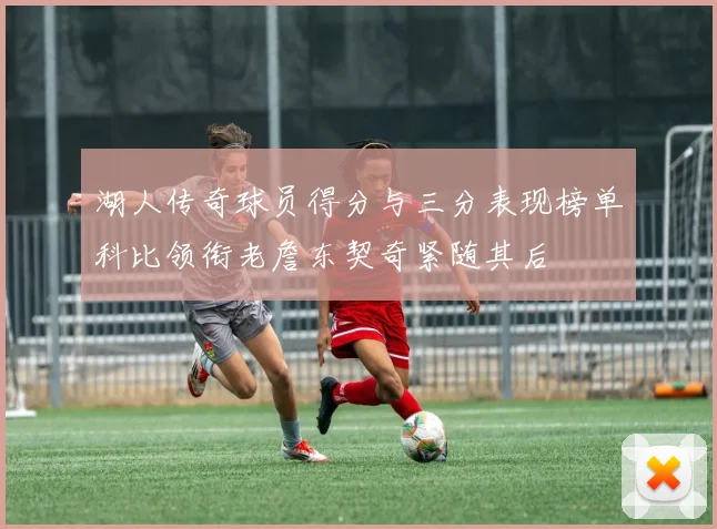 湖人传奇球员得分与三分表现榜单科比领衔老詹东契奇紧随其后