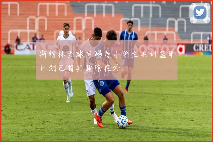斯特林无球可踢与小学生共训蓝军计划已将其排除在外