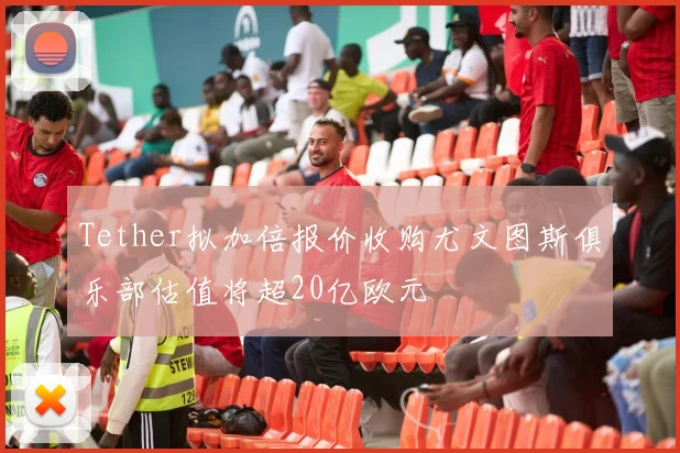 Tether拟加倍报价收购尤文图斯俱乐部估值将超20亿欧元