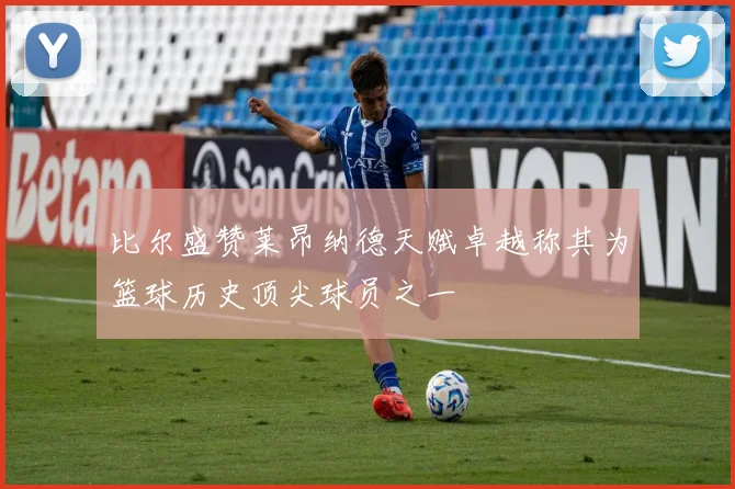 比尔盛赞莱昂纳德天赋卓越称其为篮球历史顶尖球员之一