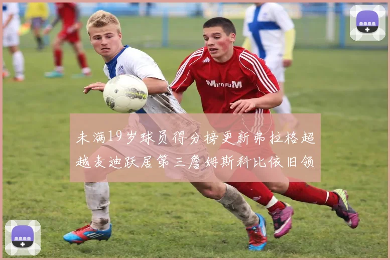 未满19岁球员得分榜更新弗拉格超越麦迪跃居第三詹姆斯科比依旧领跑