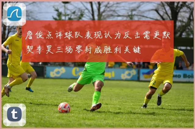 詹俊点评球队表现认为反击需更默契李昊三场零封成胜利关键