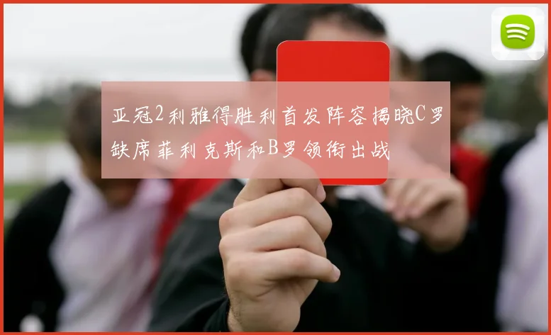 亚冠2利雅得胜利首发阵容揭晓C罗缺席菲利克斯和B罗领衔出战