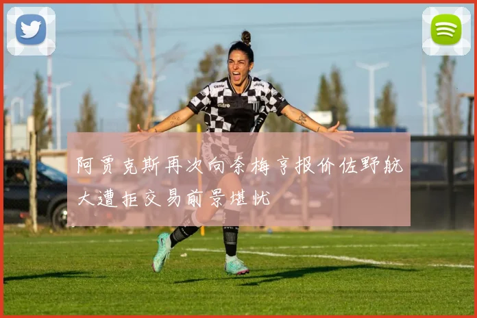阿贾克斯再次向奈梅亨报价佐野航大遭拒交易前景堪忧