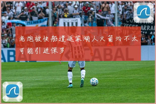 老炮被快船遣返家湖人火箭均不太可能引进保罗