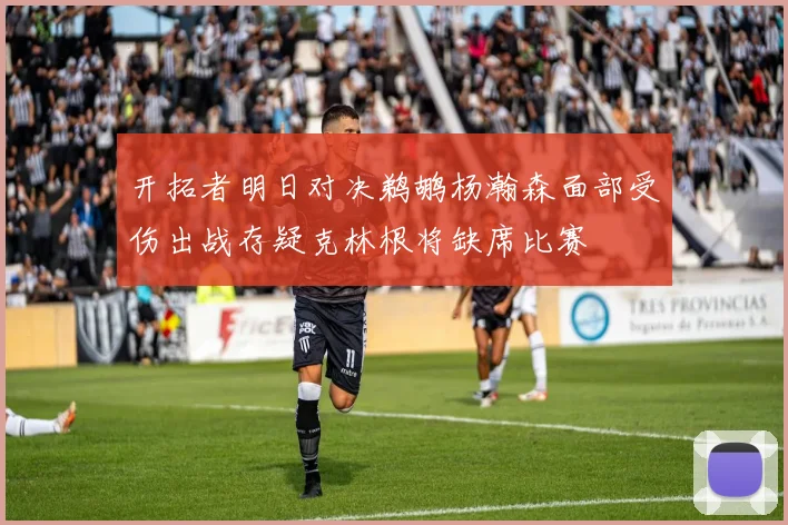 开拓者明日对决鹈鹕杨瀚森面部受伤出战存疑克林根将缺席比赛