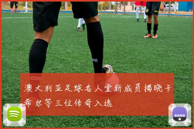 澳大利亚足球名人堂新成员揭晓卡希尔等三位传奇入选