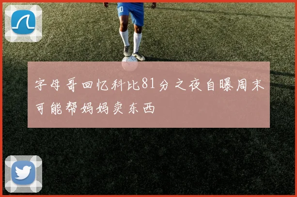 字母哥回忆科比81分之夜自曝周末可能帮妈妈卖东西