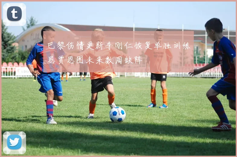 巴黎伤情更新李刚仁恢复单独训练恩贾恩图未来数周缺阵
