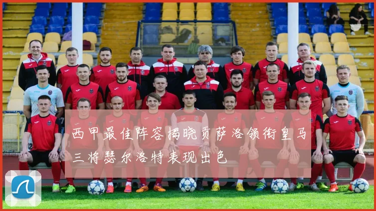 西甲最佳阵容揭晓贡萨洛领衔皇马三将瑟尔洛特表现出色