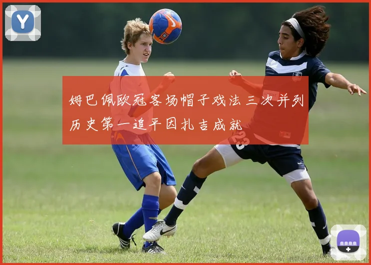 姆巴佩欧冠客场帽子戏法三次并列历史第一追平因扎吉成就