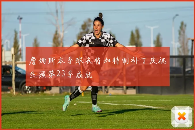 詹姆斯本季球衣将加特制补丁庆祝生涯第23季成就