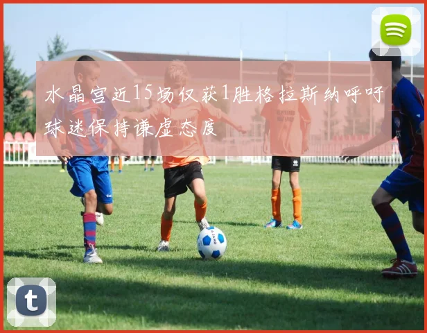 水晶宫近15场仅获1胜格拉斯纳呼吁球迷保持谦虚态度