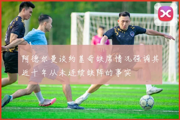 阿德尔曼谈约基奇缺席情况强调其近十年从未连续缺阵的事实